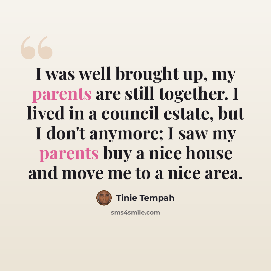 “I was well brought up, my parents are still together. I lived in a council estate, but I don't anymore; I saw my parents buy a nice house and move me to a nice area.” quote by Tinie Tempah