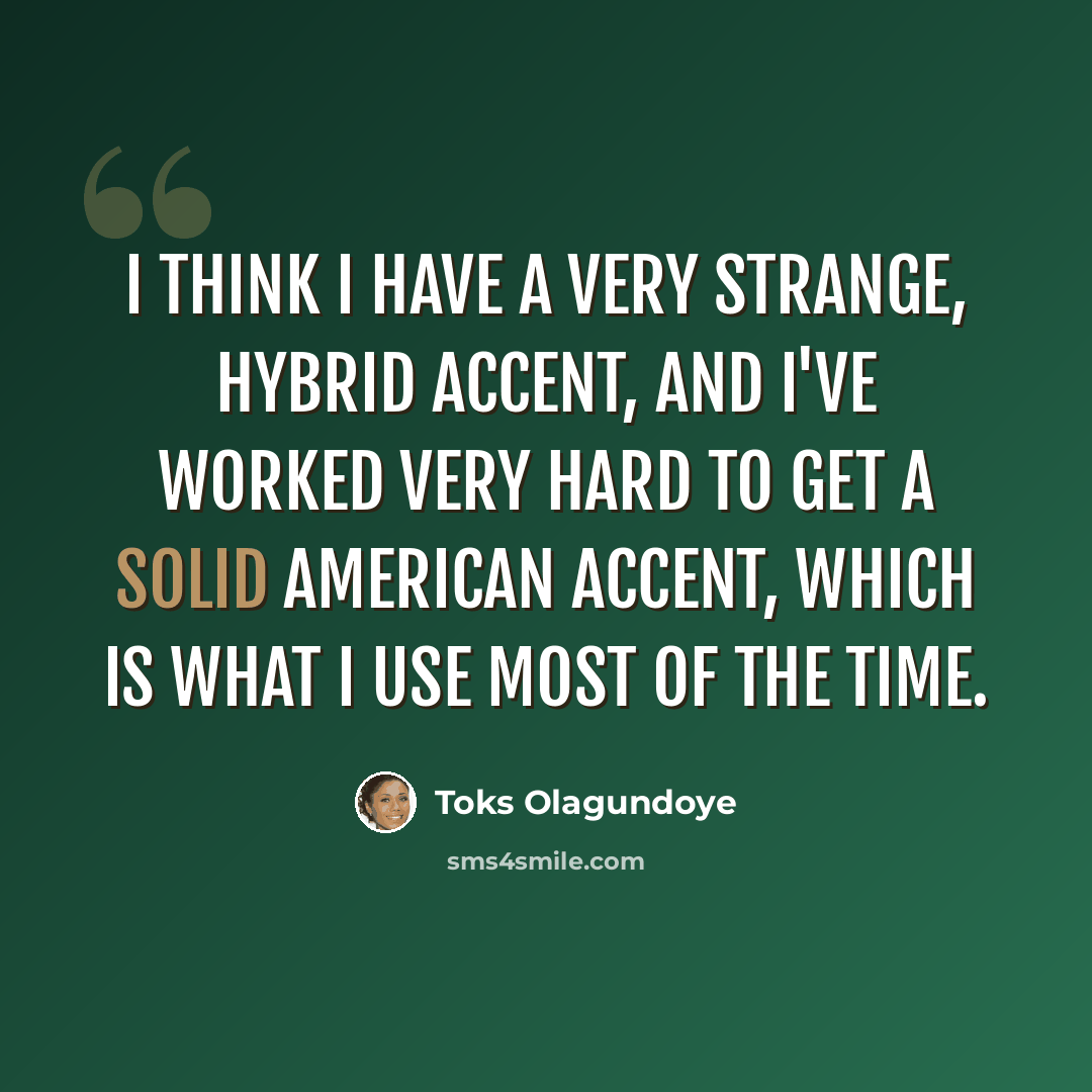 “I think I have a very strange, hybrid accent, and I've worked very hard to get a solid American accent, which is what I use most of the time.” quote by Toks Olagundoye