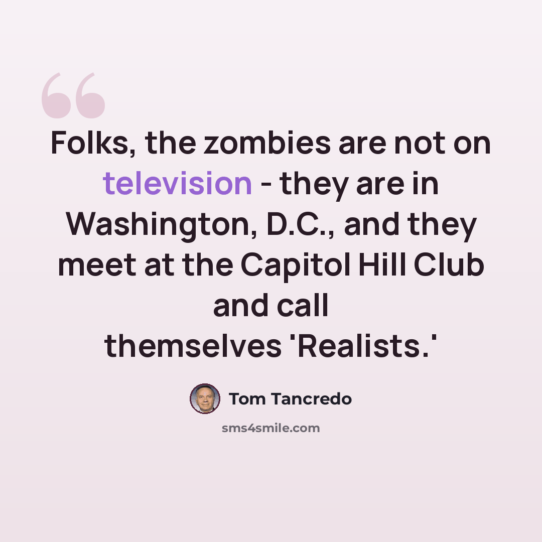 “Folks, the zombies are not on television - they are in Washington, D.C., and they meet at the Capitol Hill Club and call themselves 'Realists.'” quote by Tom Tancredo