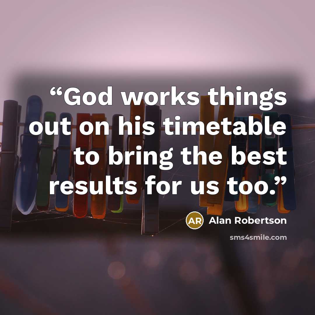 “God works things out on his timetable to bring the best results for us too.” quote by Alan Robertson
