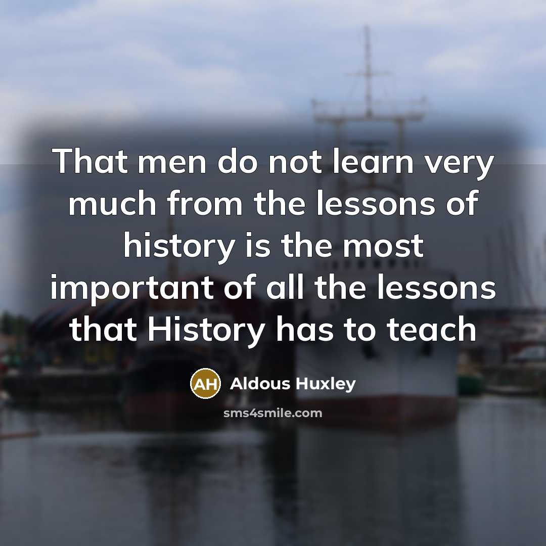 “That men do not learn very much from the lessons of history is the most important of all the lessons that History has to teach” quote by Aldous Huxley