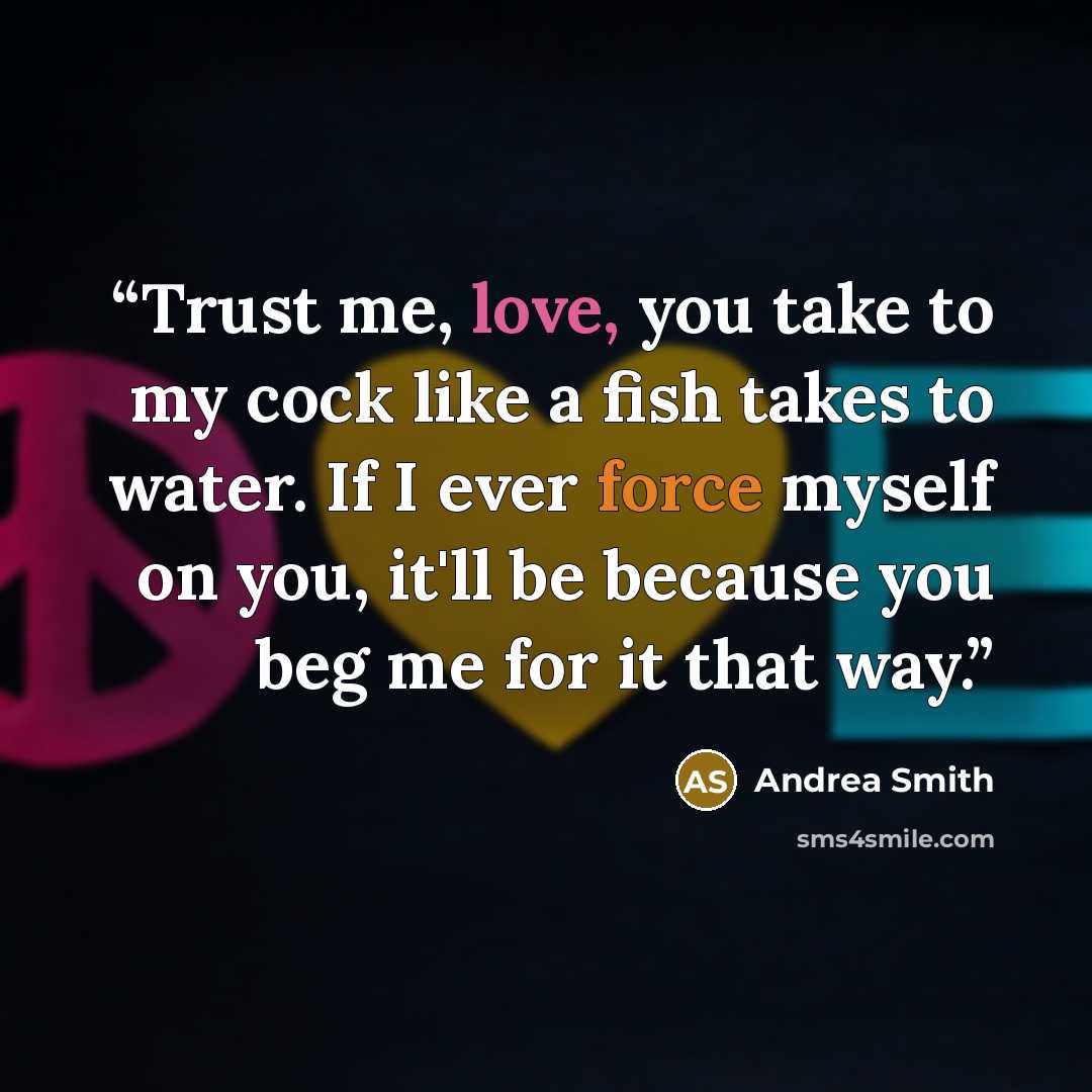 “Trust me, love, you take to my cock like a fish takes to water. If I ever force myself on you, it'll be because you beg me for it that way.” quote by Andrea Smith
