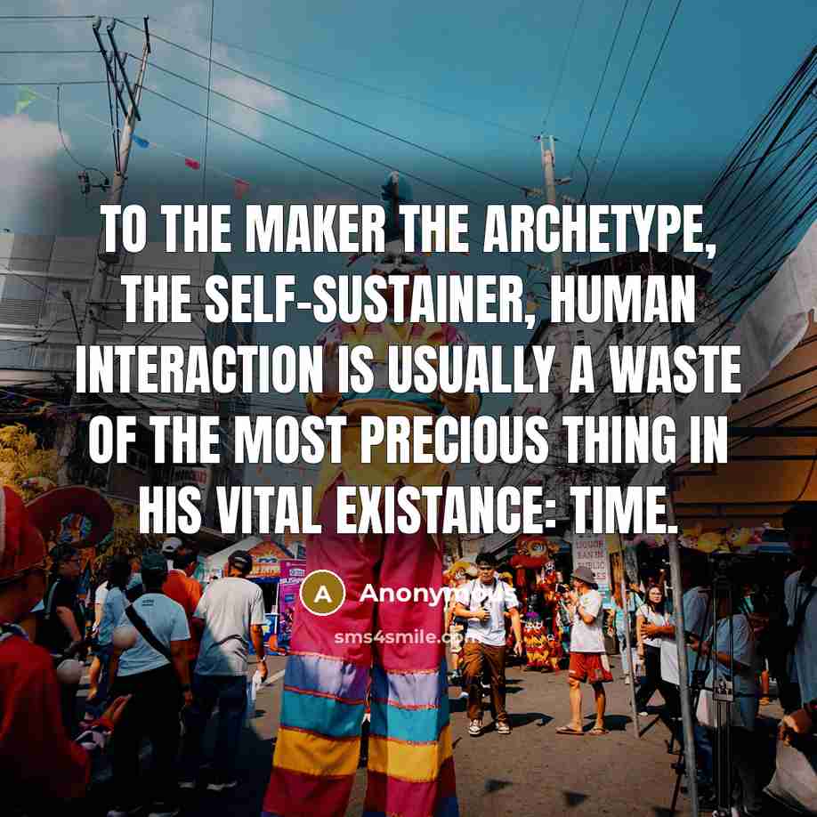 “To the Maker the archetype, the self-sustainer, human interaction is usually a waste of the most precious thing in his vital existance: time.” quote by Anonymous