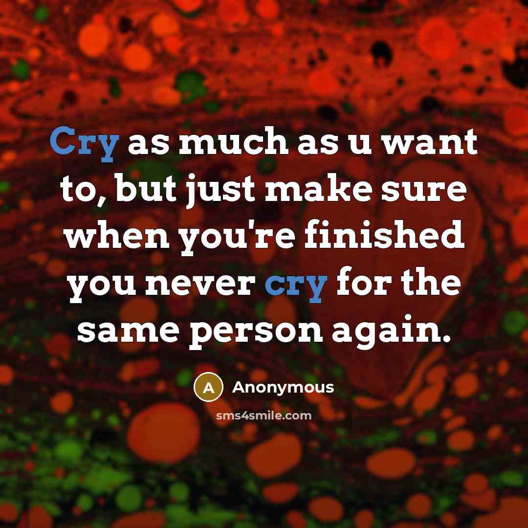 “Cry as much as u want to, but just make sure when you're finished you never cry for the same person again.” quote by Anonymous