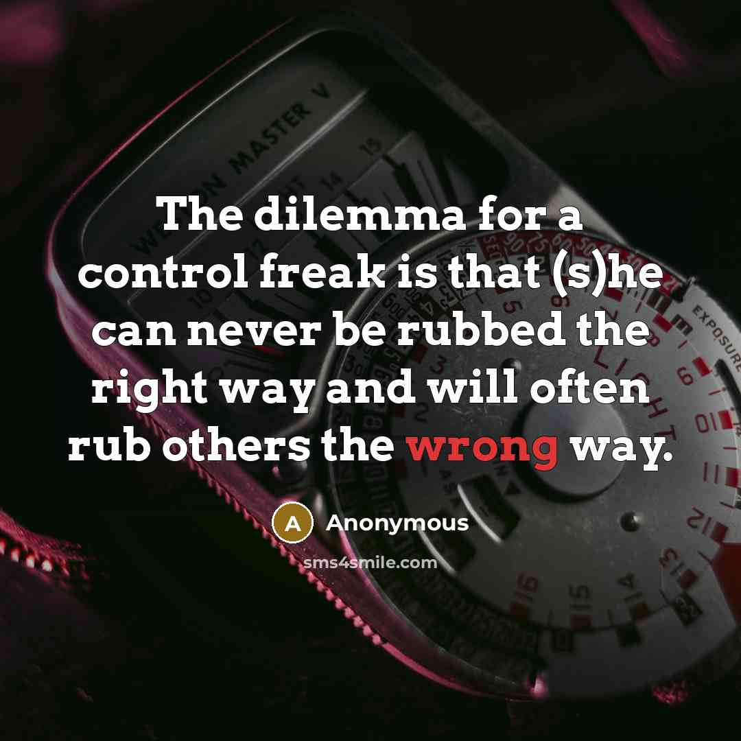 “The dilemma for a control freak is that (s)he can never be rubbed the right way and will often rub others the wrong way.” quote by Anonymous
