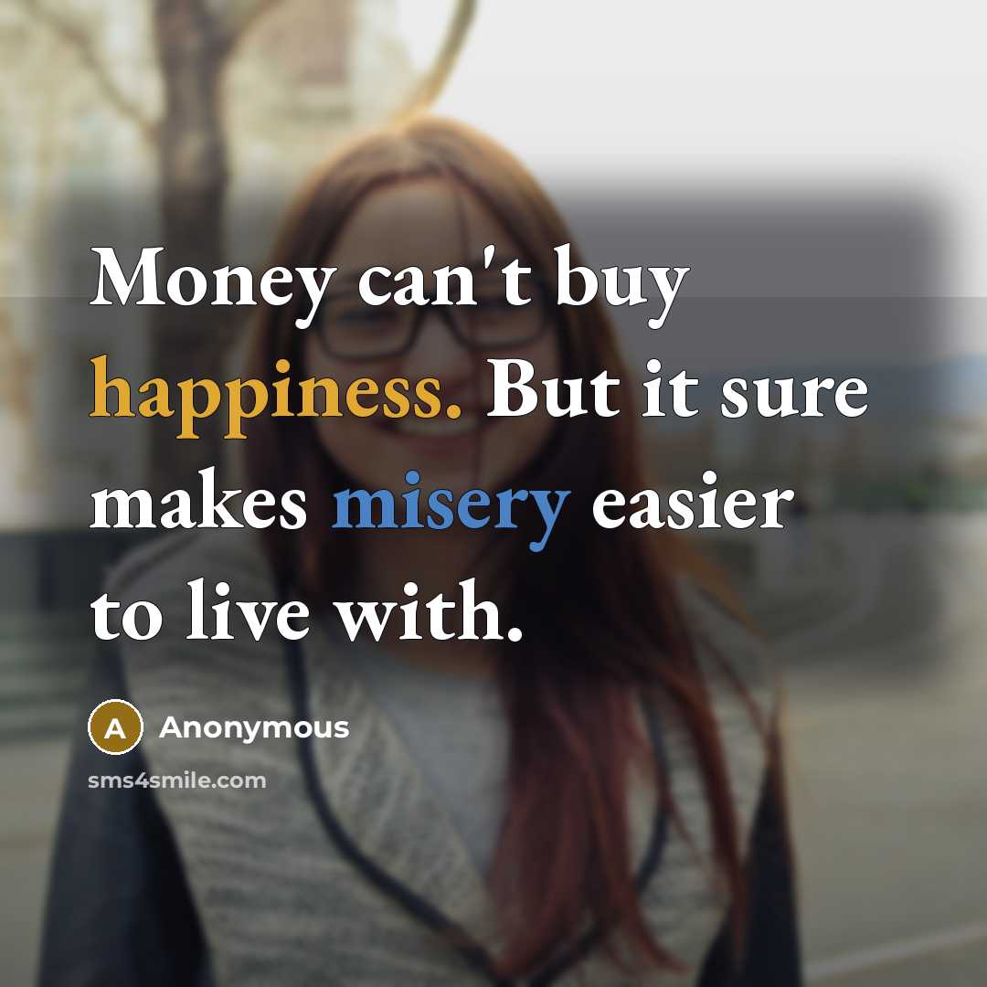 “Money can't buy happiness. But it sure makes misery easier to live with.” quote by Anonymous
