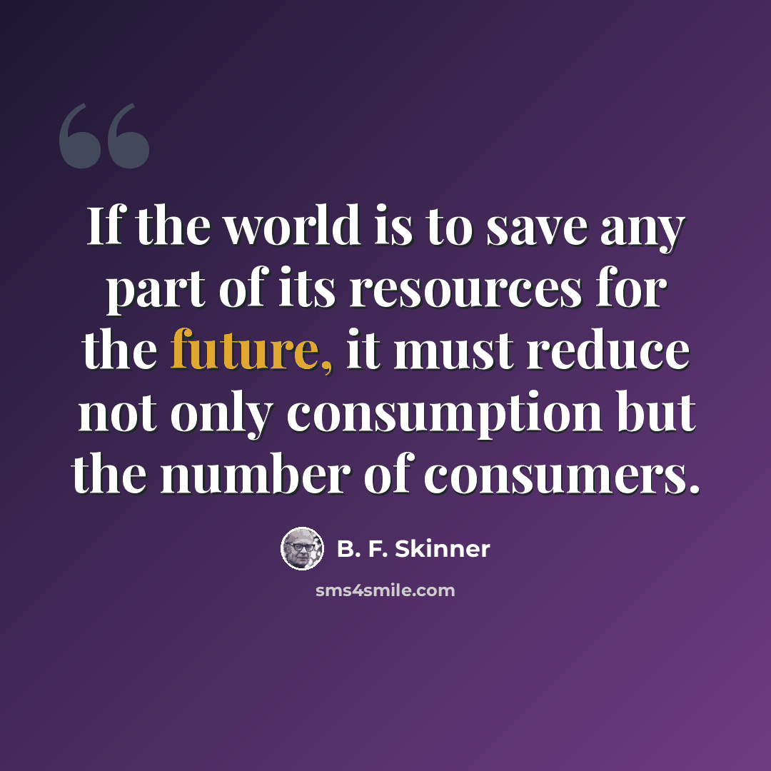 “If the world is to save any part of its resources for the future, it must reduce not only consumption but the number of consumers.” quote by B. F. Skinner