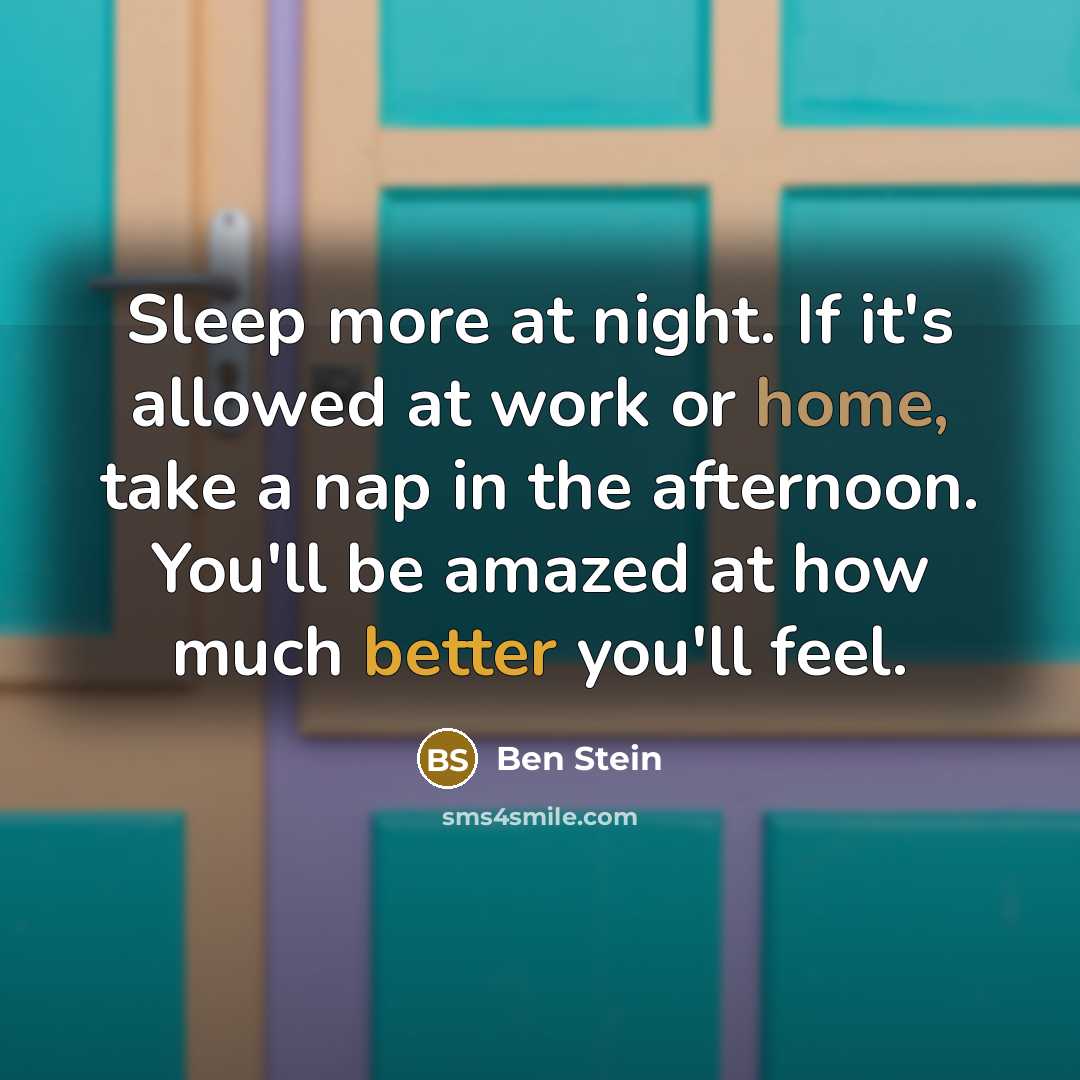 “Sleep more at night. If it's allowed at work or home, take a nap in the afternoon. You'll be amazed at how much better you'll feel.” quote by Ben Stein