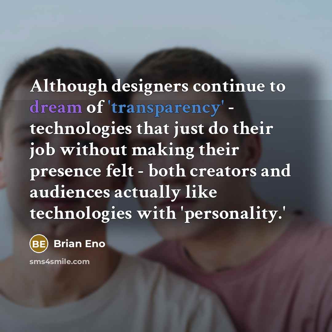 “Although designers continue to dream of 'transparency' - technologies that just do their job without making their presence felt - both creators and audiences actually like technologies with 'personality.'” quote by Brian Eno