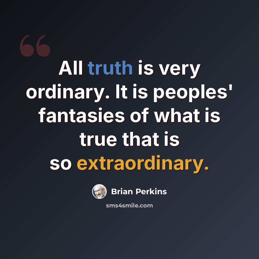 “All truth is very ordinary. It is peoples' fantasies of what is true that is so extraordinary.” quote by Brian Perkins