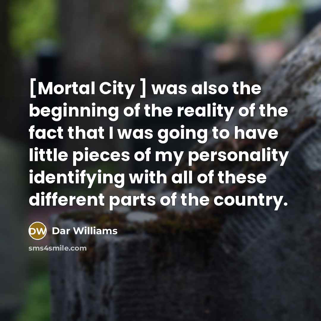 “[Mortal City ] was also the beginning of the reality of the fact that I was going to have little pieces of my personality identifying with all of these different parts of the country.” quote by Dar Williams
