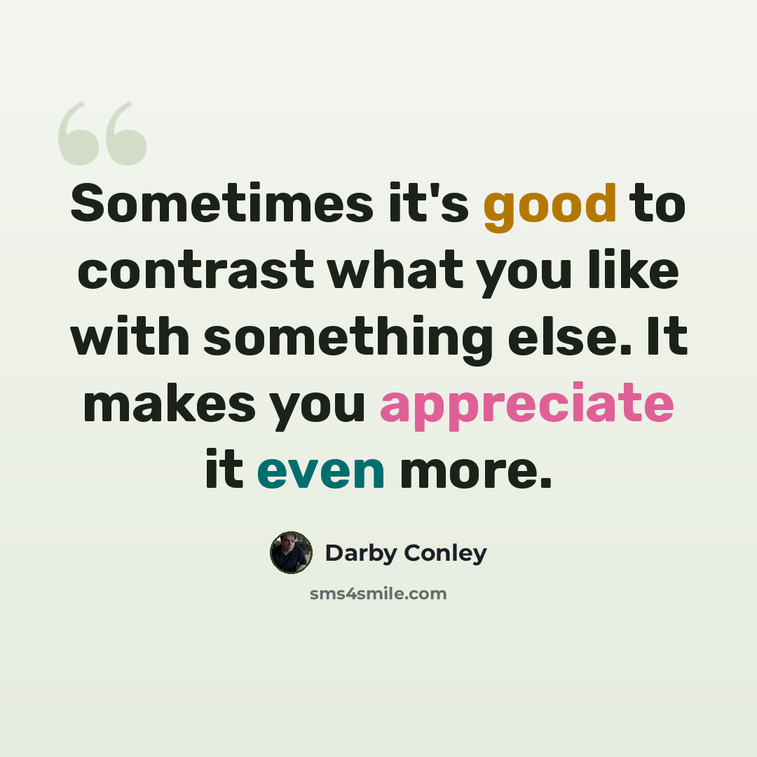 “Sometimes it's good to contrast what you like with something else. It makes you appreciate it even more.” quote by Darby Conley