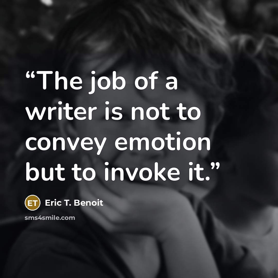 “The job of a writer is not to convey emotion but to invoke it.” quote by Eric T. Benoit