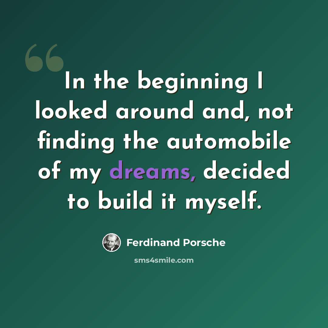 “In the beginning I looked around and, not finding the automobile of my dreams, decided to build it myself.” quote by Ferdinand Porsche