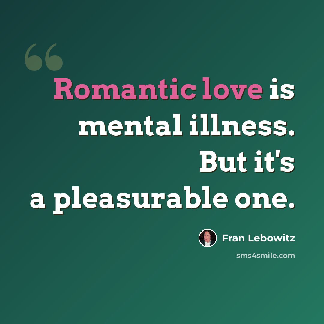 “Romantic love is mental illness. But it's a pleasurable one.” quote by Fran Lebowitz