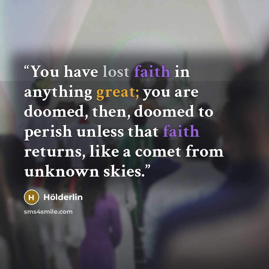 “You have lost faith in anything great; you are doomed, then, doomed to perish unless that faith returns, like a comet from unknown skies.” quote by Holderlin