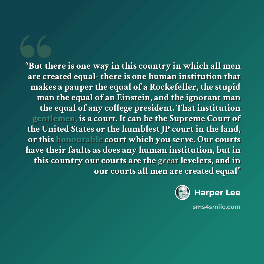 “But there is one way in this country in which all men are created equal- there is one human institution that makes a pauper the equal of a Rockefeller, the stupid man the equal of an Einstein, and the ignorant man the equal of any college president. That institution gentlemen, is a court. It can…” quote by Harper Lee