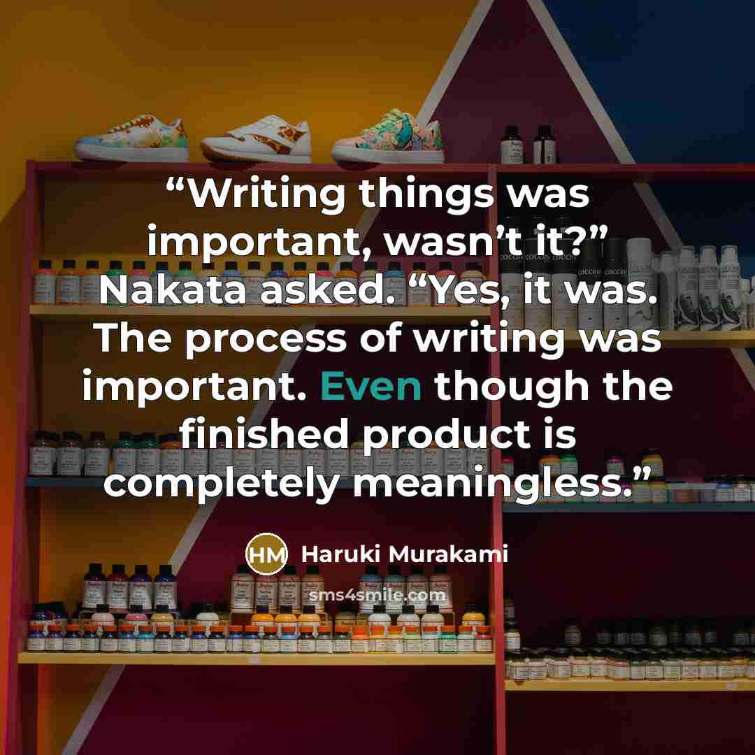 “Writing things was important, wasn’t it?” Nakata asked. “Yes, it was. The process of writing was important. Even though the finished product is completely meaningless.” quote by Haruki Murakami