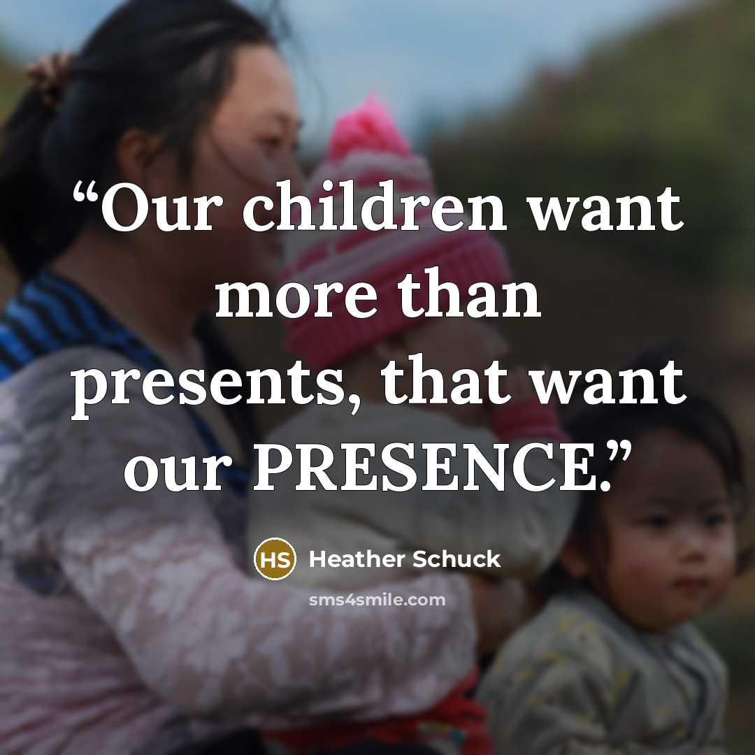 “Our children want more than presents, that want our PRESENCE.” quote by Heather Schuck