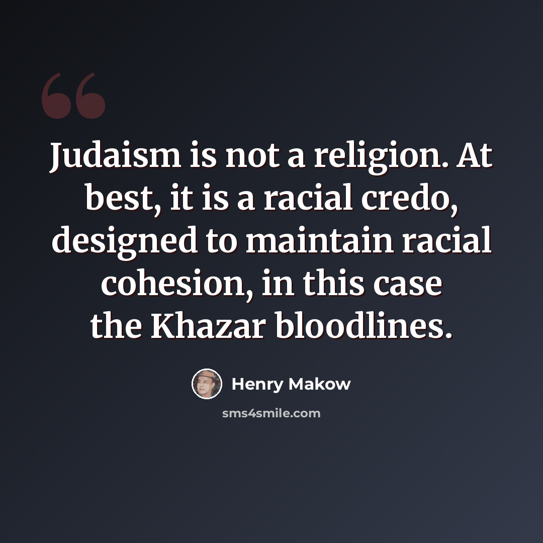 “Judaism is not a religion. At best, it is a racial credo, designed to maintain racial cohesion, in this case the Khazar bloodlines.” quote by Henry Makow