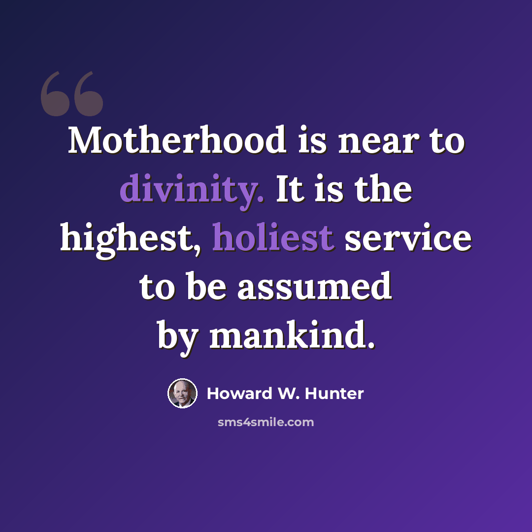 “Motherhood is near to divinity. It is the highest, holiest service to be assumed by mankind.” quote by Howard W. Hunter