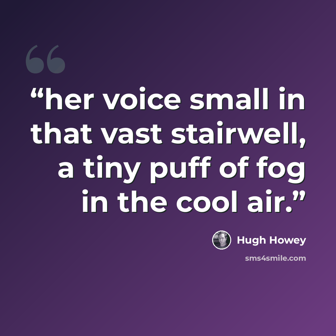 “her voice small in that vast stairwell, a tiny puff of fog in the cool air.” quote by Hugh Howey