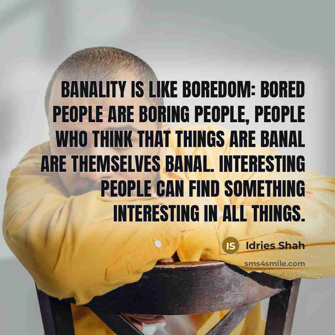 “Banality is like boredom: bored people are boring people, people who think that things are banal are themselves banal. Interesting people can find something interesting in all things.” quote by Idries Shah