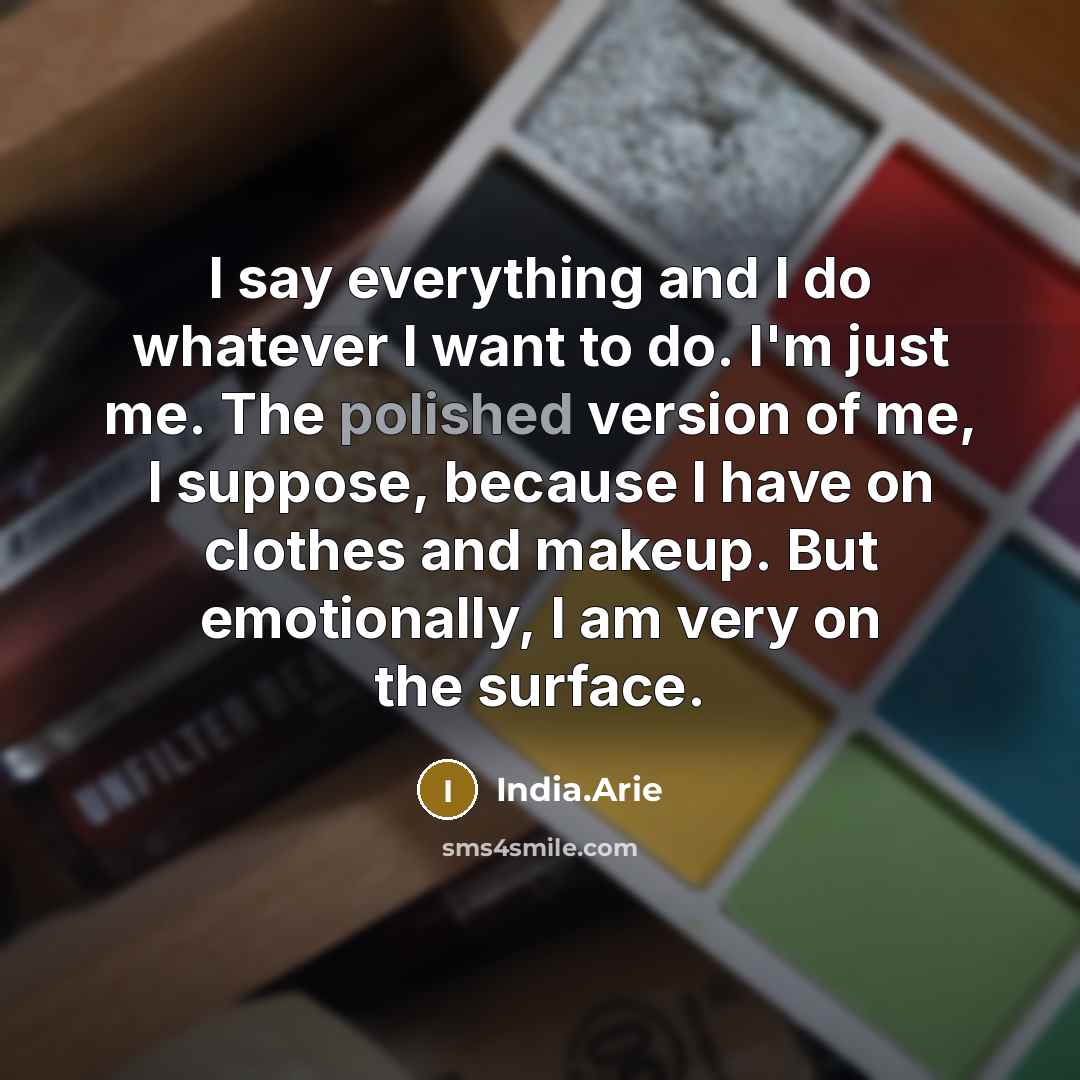 “I say everything and I do whatever I want to do. I'm just me. The polished version of me, I suppose, because I have on clothes and makeup. But emotionally, I am very on the surface.” quote by India.Arie