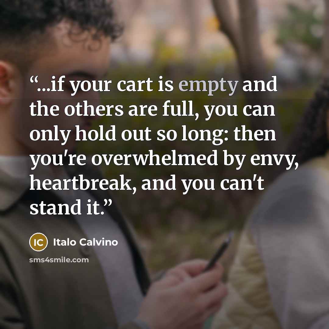 “...if your cart is empty and the others are full, you can only hold out so long: then you're overwhelmed by envy, heartbreak, and you can't stand it.” quote by Italo Calvino