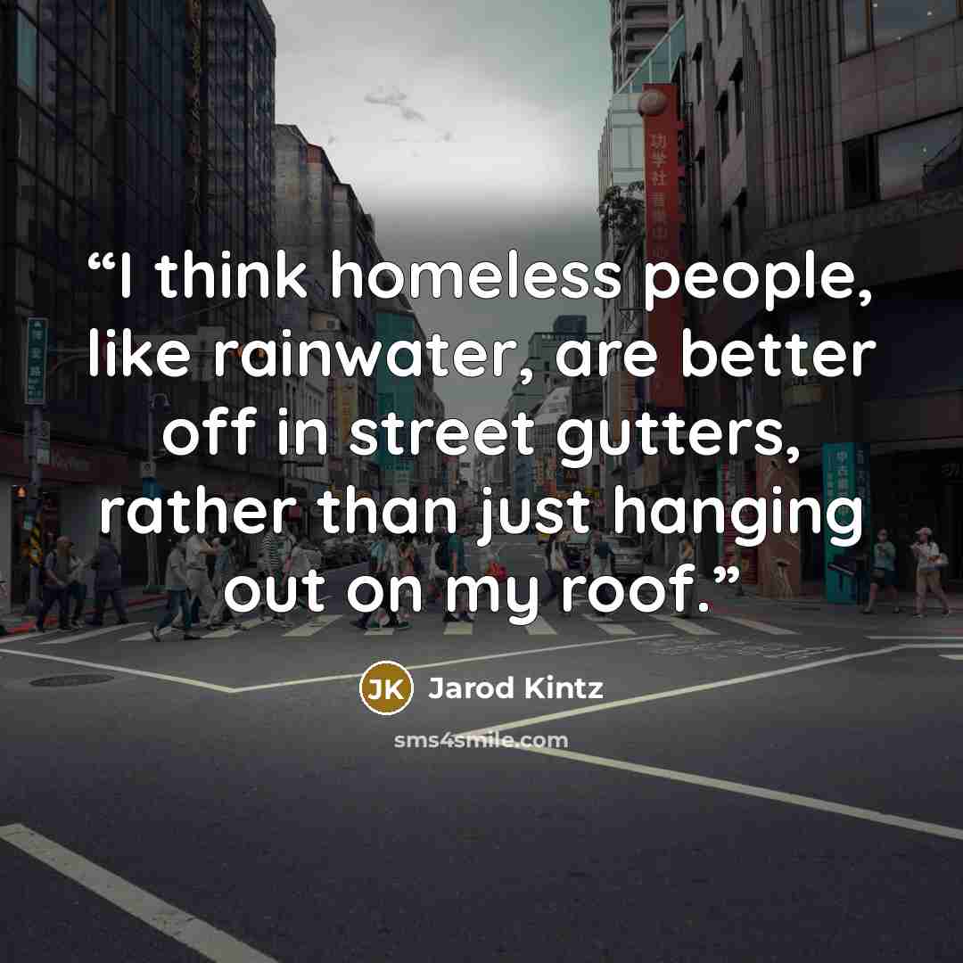 “I think homeless people, like rainwater, are better off in street gutters, rather than just hanging out on my roof.” quote by Jarod Kintz