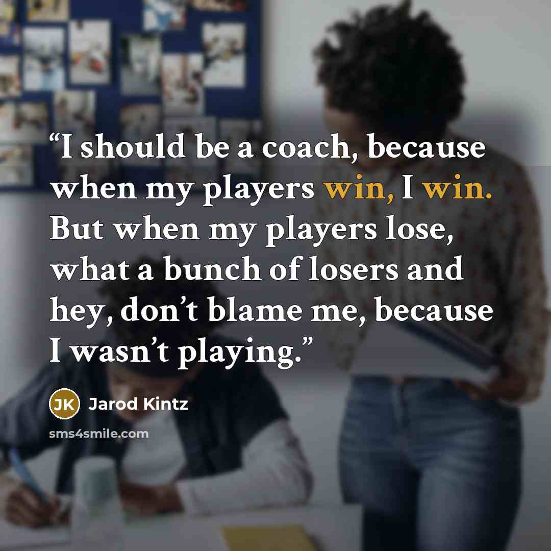“I should be a coach, because when my players win, I win. But when my players lose, what a bunch of losers and hey, don’t blame me, because I wasn’t playing.” quote by Jarod Kintz