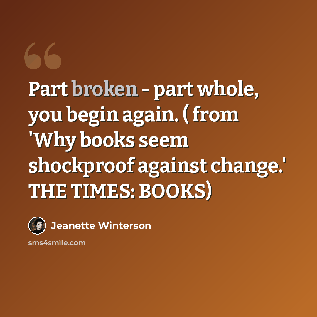“Part broken - part whole, you begin again. ( from 'Why books seem shockproof against change.' THE TIMES: BOOKS)” quote by Jeanette Winterson