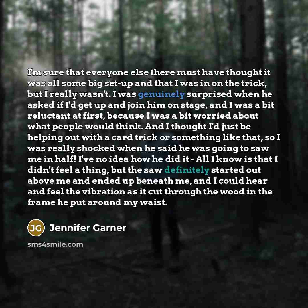 “I'm sure that everyone else there must have thought it was all some big set-up and that I was in on the trick, but I really wasn't. I was genuinely surprised when he asked if I'd get up and join him on stage, and I was a bit reluctant at first, because I was a bit worried about what people would…” quote by Jennifer Garner