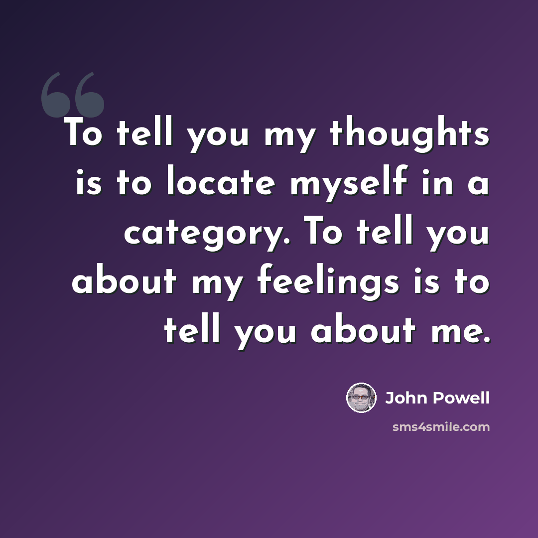 “To tell you my thoughts is to locate myself in a category. To tell you about my feelings is to tell you about me.” quote by John Powell