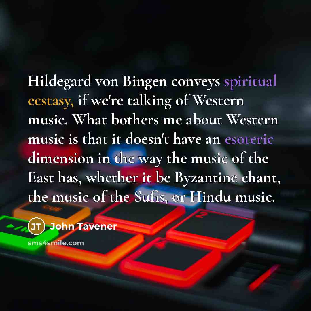 “Hildegard von Bingen conveys spiritual ecstasy, if we're talking of Western music. What bothers me about Western music is that it doesn't have an esoteric dimension in the way the music of the East has, whether it be Byzantine chant, the music of the Sufis, or Hindu music.” quote by John Tavener