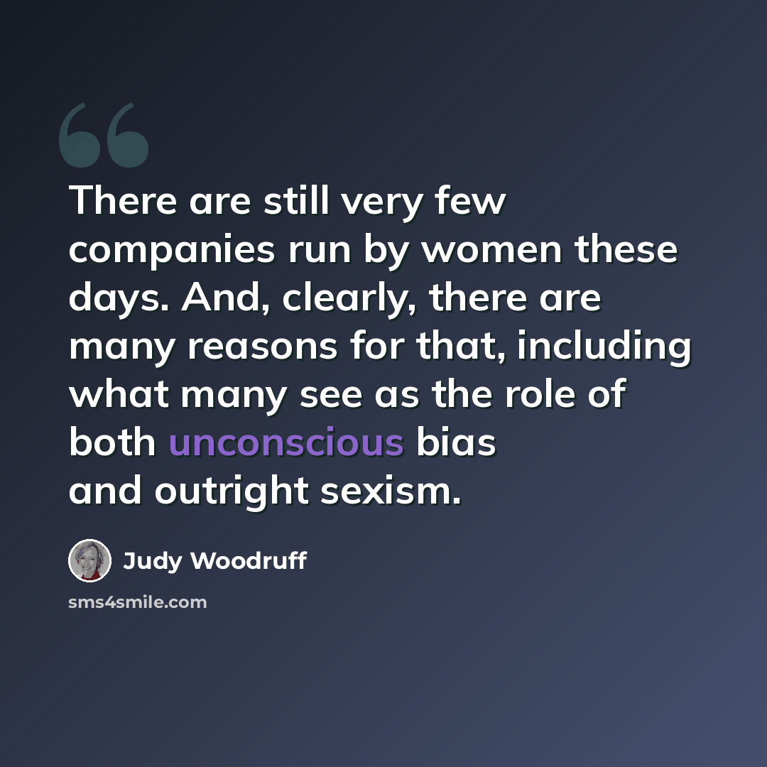 “There are still very few companies run by women these days. And, clearly, there are many reasons for that, including what many see as the role of both unconscious bias and outright sexism.” quote by Judy Woodruff