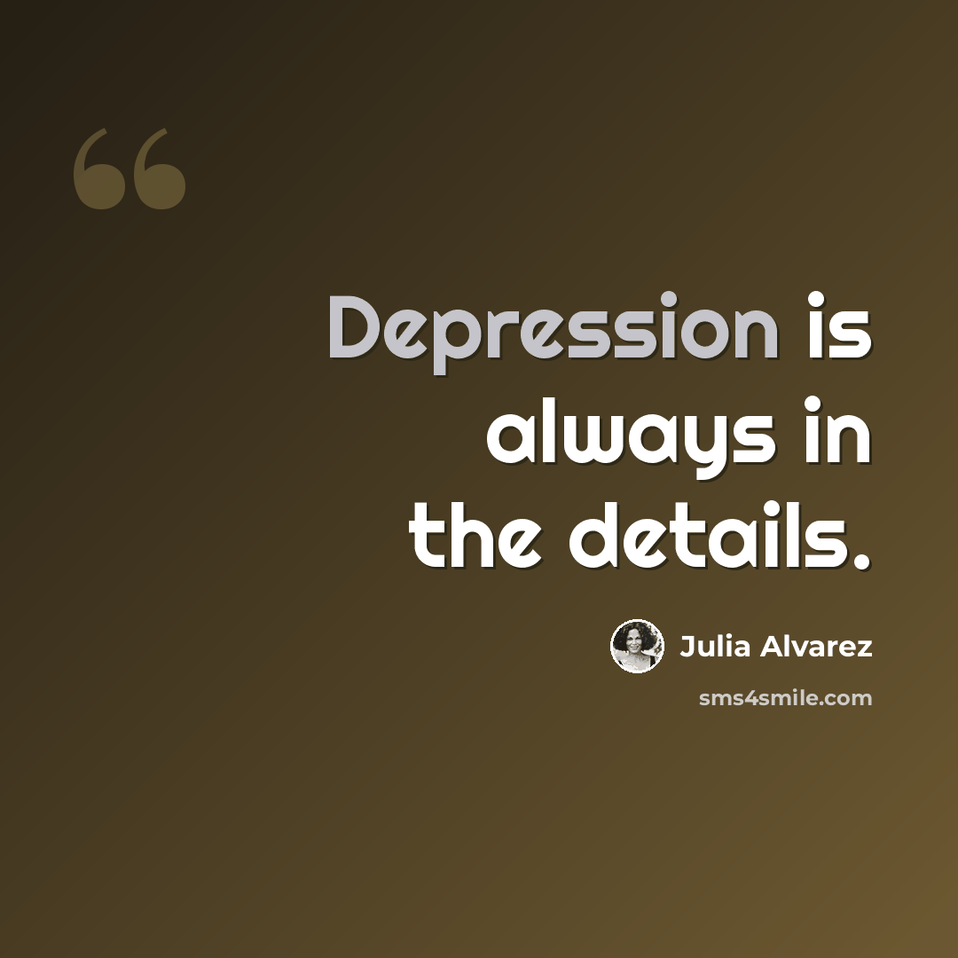 “Depression is always in the details.” quote by Julia Alvarez
