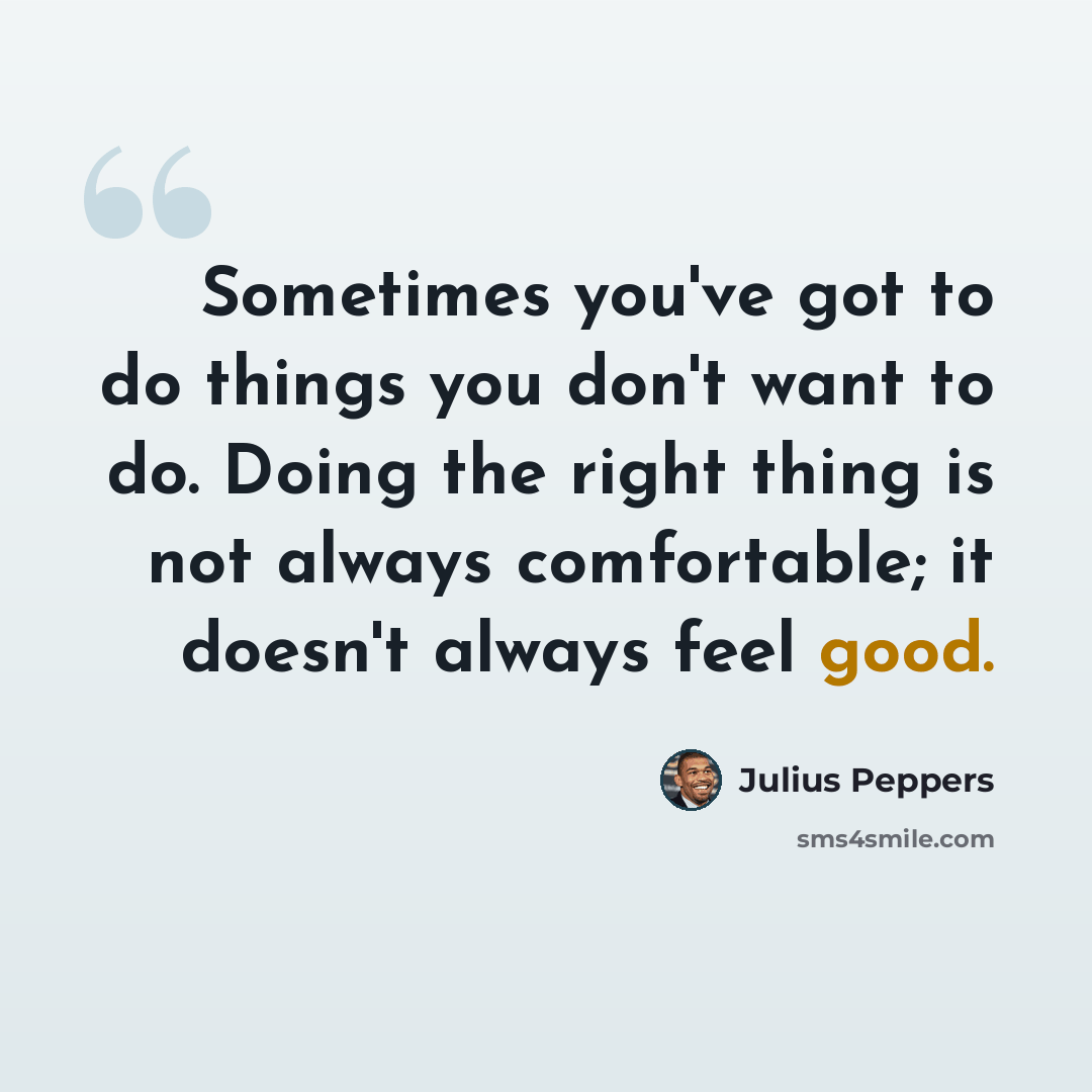 “Sometimes you've got to do things you don't want to do. Doing the right thing is not always comfortable; it doesn't always feel good.” quote by Julius Peppers
