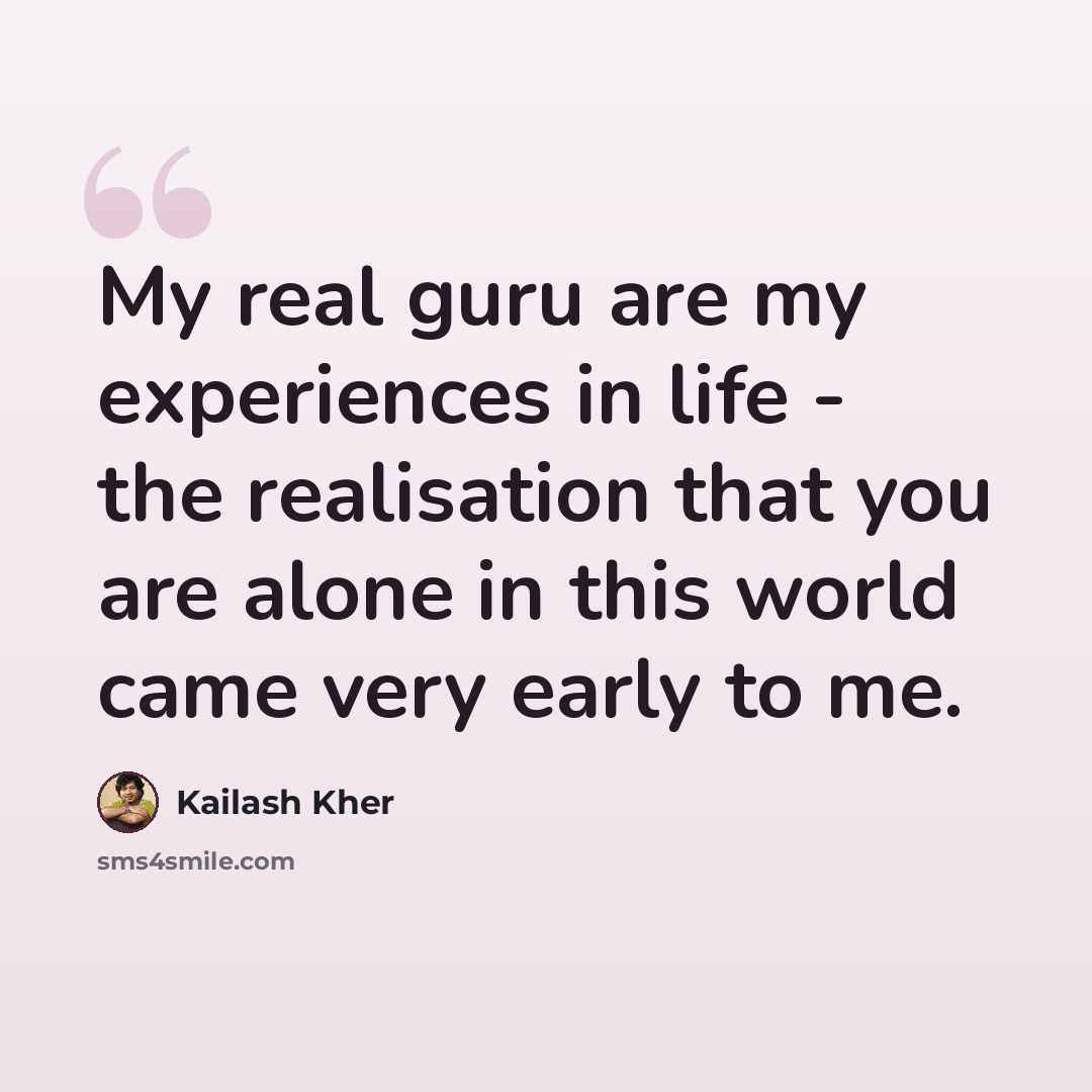 “My real guru are my experiences in life - the realisation that you are alone in this world came very early to me.” quote by Kailash Kher