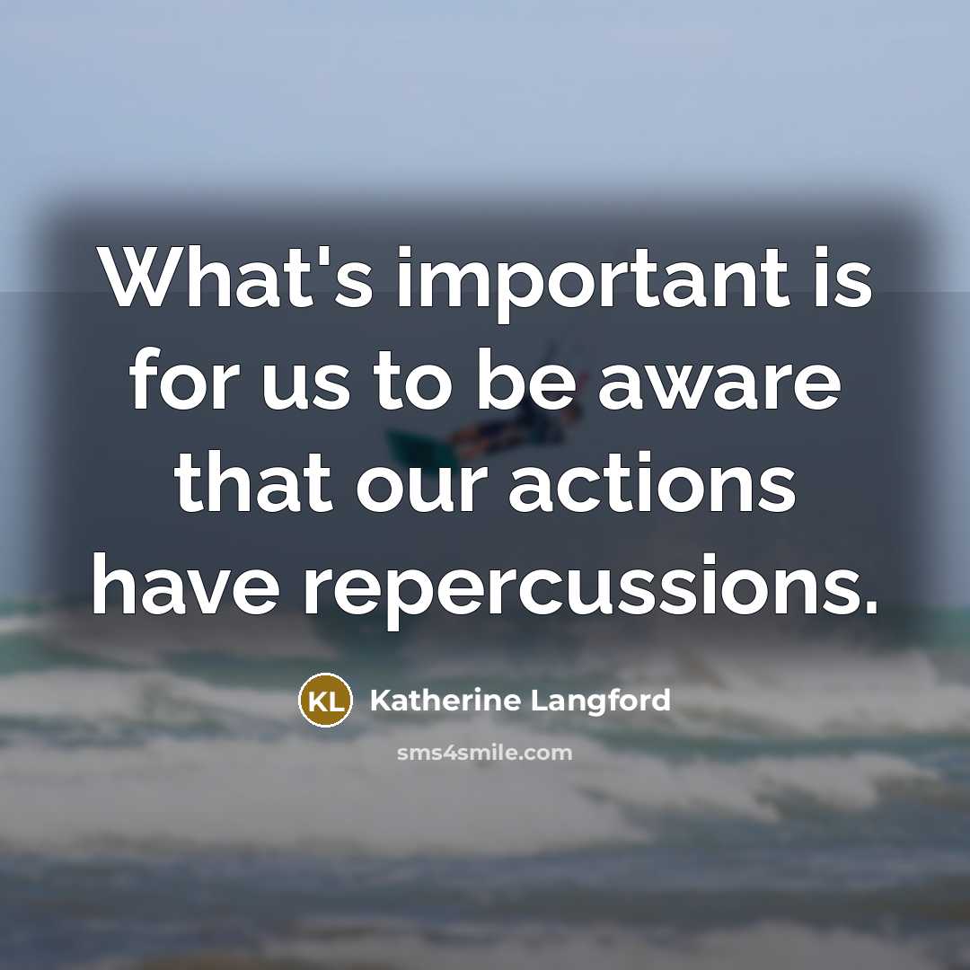“What's important is for us to be aware that our actions have repercussions.” quote by Katherine Langford