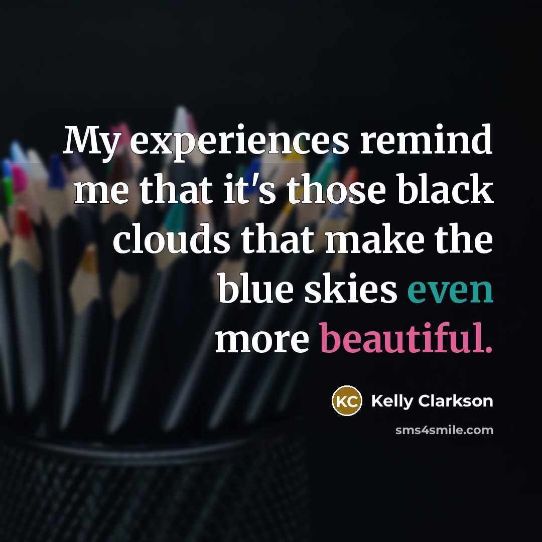 “My experiences remind me that it's those black clouds that make the blue skies even more beautiful.” quote by Kelly Clarkson