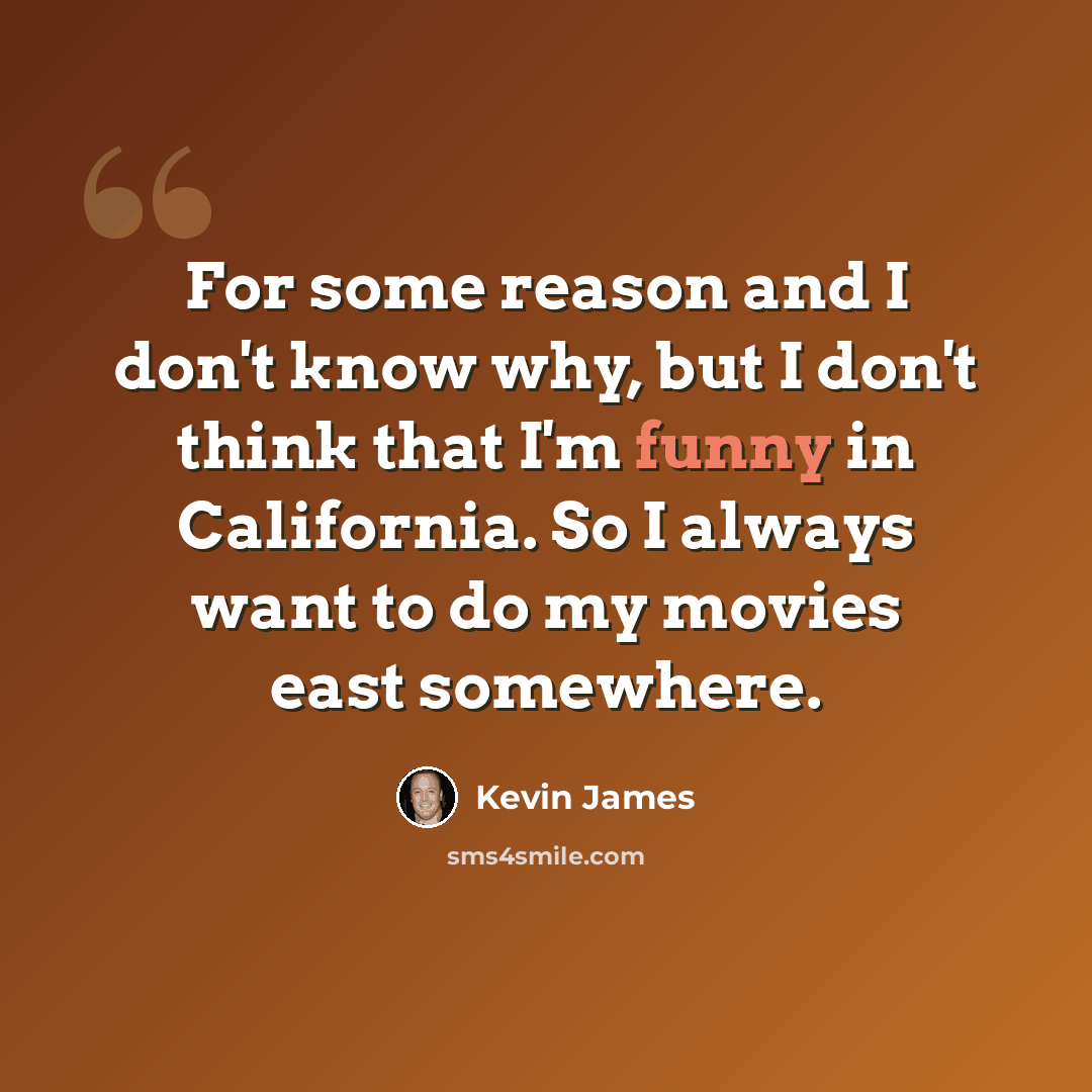 “For some reason and I don't know why, but I don't think that I'm funny in California. So I always want to do my movies east somewhere.” quote by Kevin James