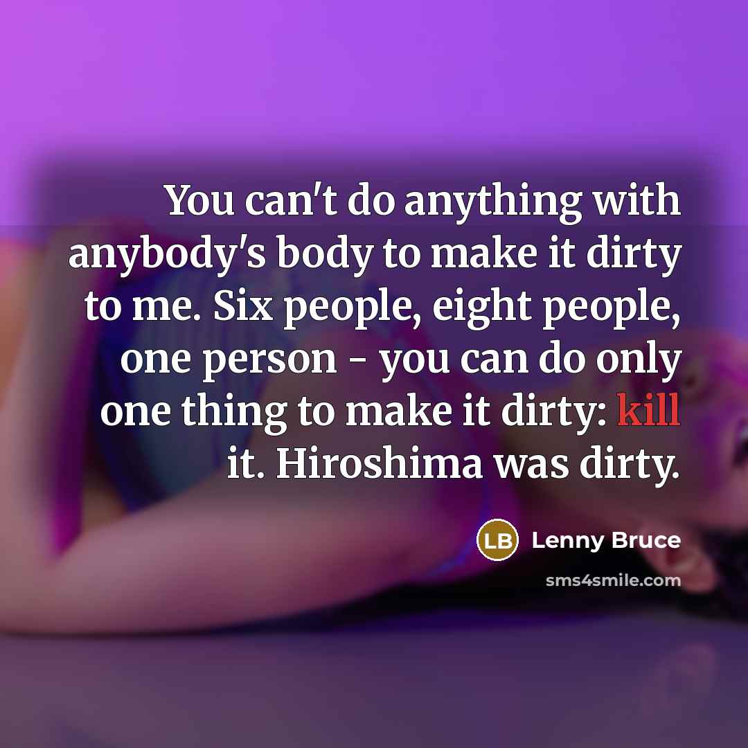 “You can't do anything with anybody's body to make it dirty to me. Six people, eight people, one person - you can do only one thing to make it dirty: kill it. Hiroshima was dirty.” quote by Lenny Bruce