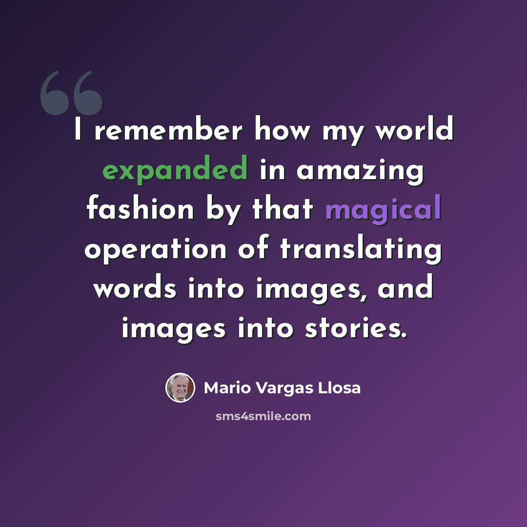 “I remember how my world expanded in amazing fashion by that magical operation of translating words into images, and images into stories.” quote by Mario Vargas Llosa