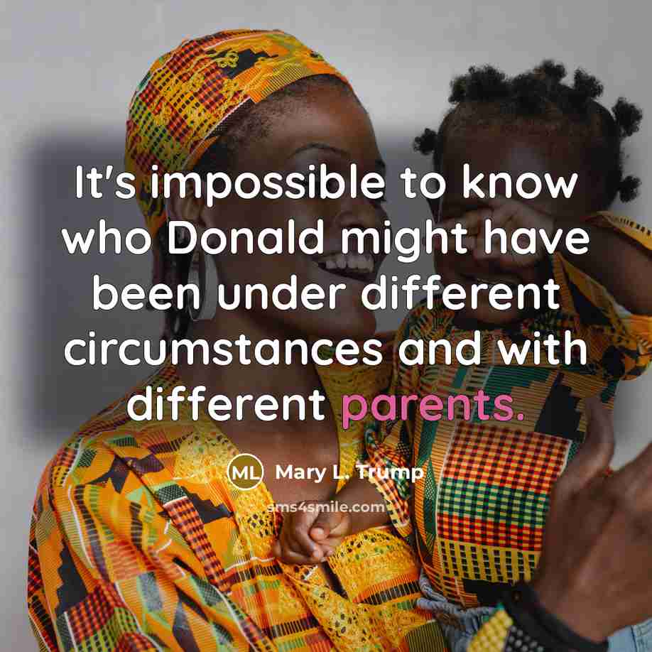 “It's impossible to know who Donald might have been under different circumstances and with different parents.” quote by Mary L. Trump