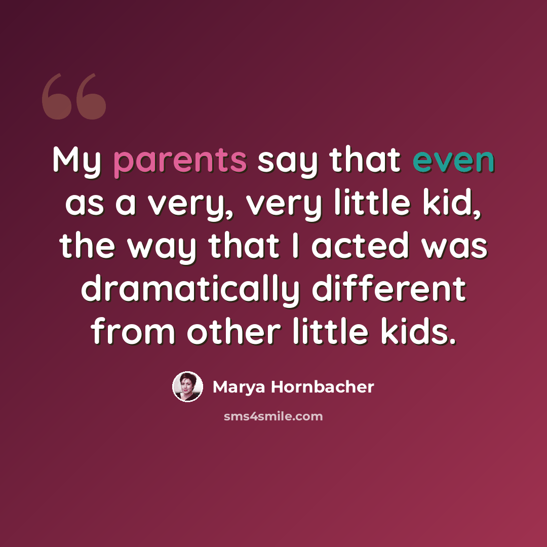“My parents say that even as a very, very little kid, the way that I acted was dramatically different from other little kids.” quote by Marya Hornbacher