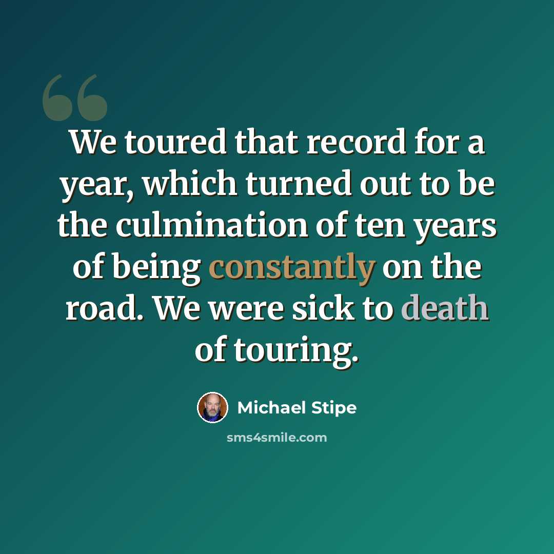 “We toured that record for a year, which turned out to be the culmination of ten years of being constantly on the road. We were sick to death of touring.” quote by Michael Stipe