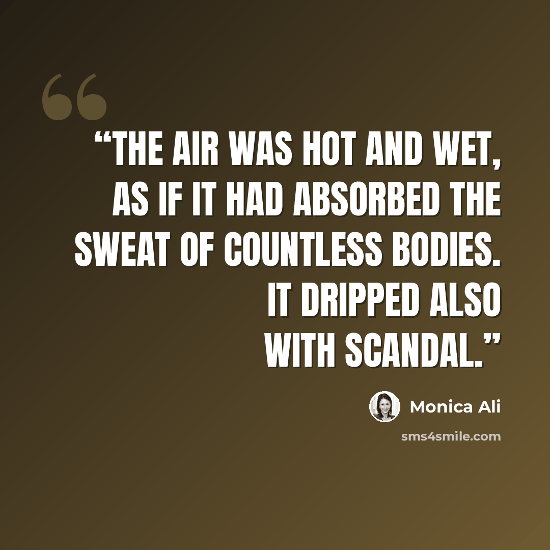 “The air was hot and wet, as if it had absorbed the sweat of countless bodies. It dripped also with scandal.” quote by Monica Ali