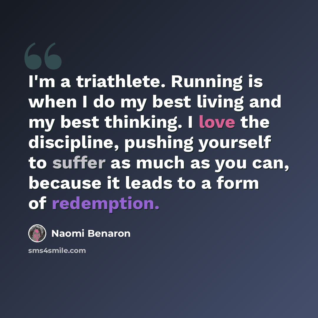 “I'm a triathlete. Running is when I do my best living and my best thinking. I love the discipline, pushing yourself to suffer as much as you can, because it leads to a form of redemption.” quote by Naomi Benaron