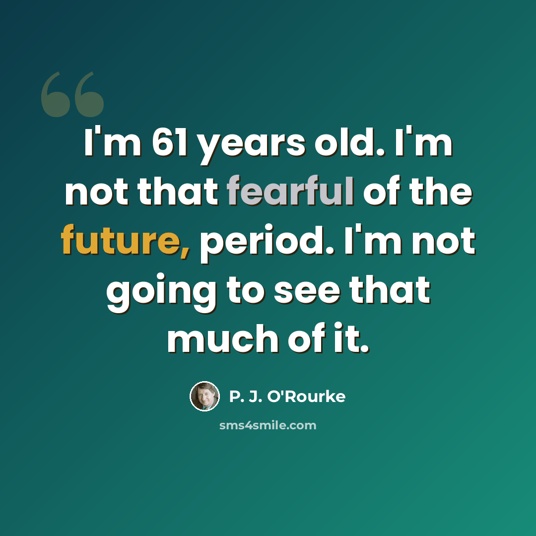 “I'm 61 years old. I'm not that fearful of the future, period. I'm not going to see that much of it.” quote by P. J. O'Rourke
